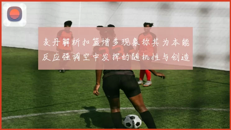 麦丹解析扣篮增多现象称其为本能反应强调空中发挥的随机性与创造力
