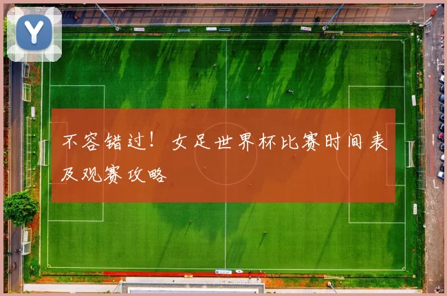 不容错过！女足世界杯比赛时间表及观赛攻略