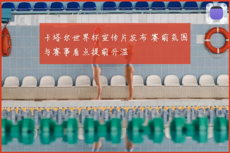 卡塔尔世界杯宣传片发布 赛前氛围与赛事看点提前升温