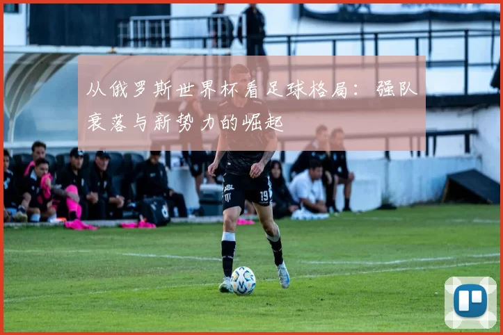 从俄罗斯世界杯看足球格局：强队衰落与新势力的崛起