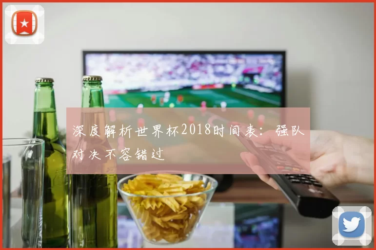 深度解析世界杯2018时间表:强队对决不容错过
