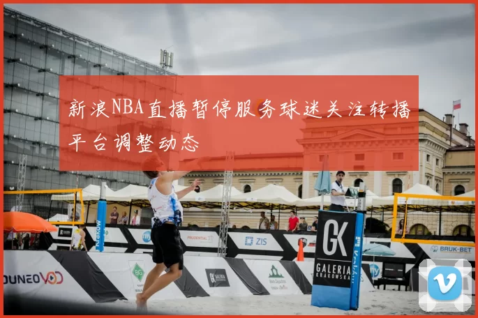新浪NBA直播暂停服务球迷关注转播平台调整动态