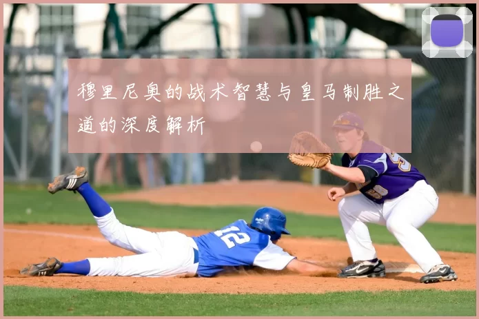 穆里尼奥的战术智慧与皇马制胜之道的深度解析