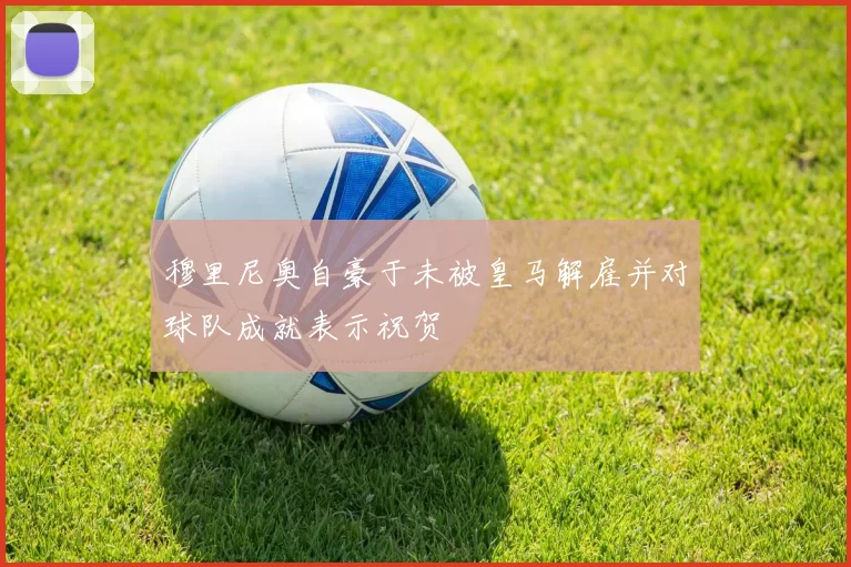 穆里尼奥自豪于未被皇马解雇并对球队成就表示祝贺