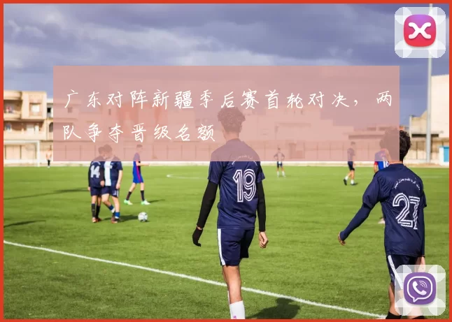 广东对阵新疆季后赛首轮对决，两队争夺晋级名额