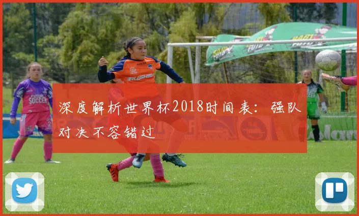 深度解析世界杯2018时间表：强队对决不容错过