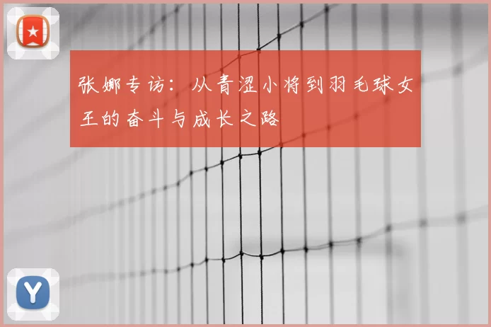张娜专访：从青涩小将到羽毛球女王的奋斗与成长之路