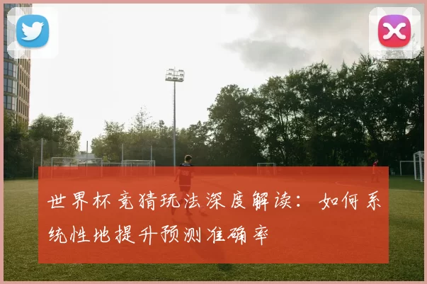 世界杯竞猜玩法深度解读：如何系统性地提升预测准确率