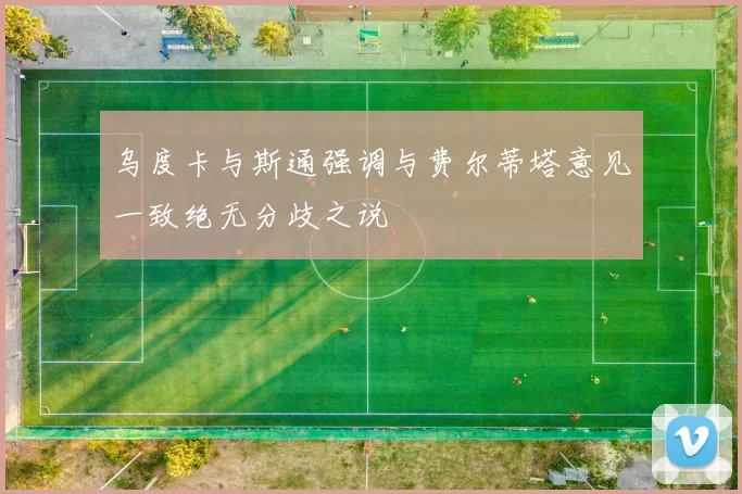 乌度卡与斯通强调与费尔蒂塔意见一致绝无分歧之说
