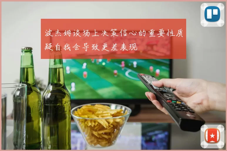 波杰姆谈场上决策信心的重要性质疑自我会导致更差表现