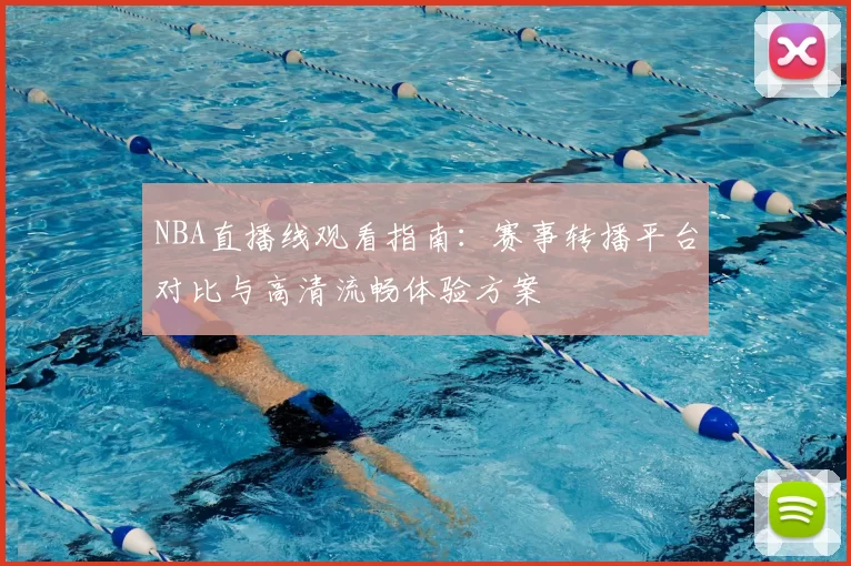 NBA直播线观看指南：赛事转播平台对比与高清流畅体验方案