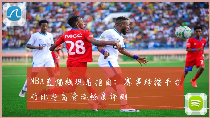 NBA直播线观看指南：赛事转播平台对比与高清流畅度评测