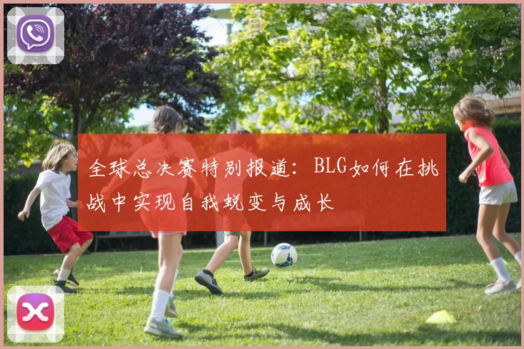 全球总决赛特别报道：BLG如何在挑战中实现自我蜕变与成长