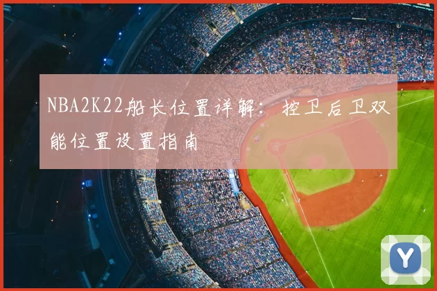 NBA2K22船长位置详解：控卫后卫双能位置设置指南