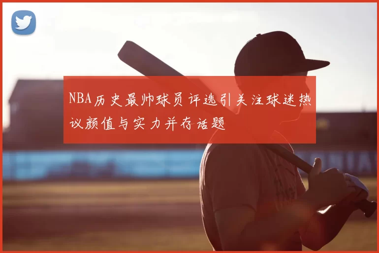 NBA历史最帅球员评选引关注球迷热议颜值与实力并存话题
