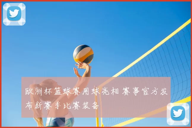 欧洲杯篮球赛用球亮相 赛事官方发布新赛季比赛装备