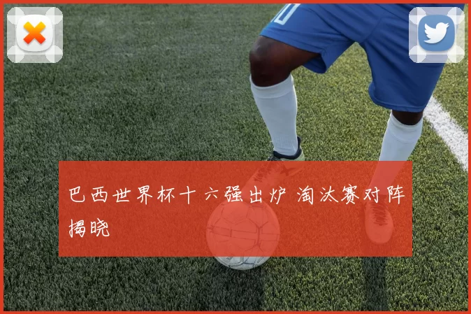 巴西世界杯十六强出炉 淘汰赛对阵揭晓