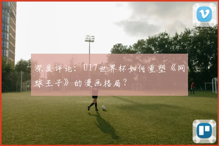深度评论：U17世界杯如何重塑《网球王子》的漫画格局？
