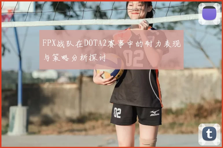 FPX战队在DOTA2赛事中的耐力表现与策略分析探讨