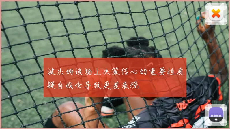 波杰姆谈场上决策信心的重要性质疑自我会导致更差表现