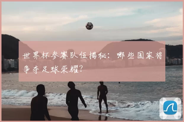 世界杯参赛队伍揭秘：哪些国家将争夺足球荣耀？