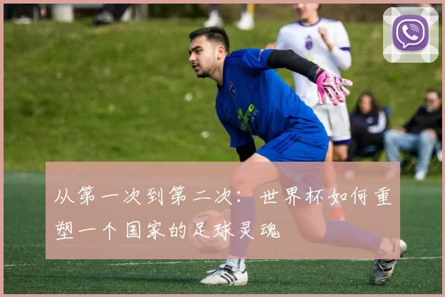 从第一次到第二次:世界杯如何重塑一个国家的足球灵魂