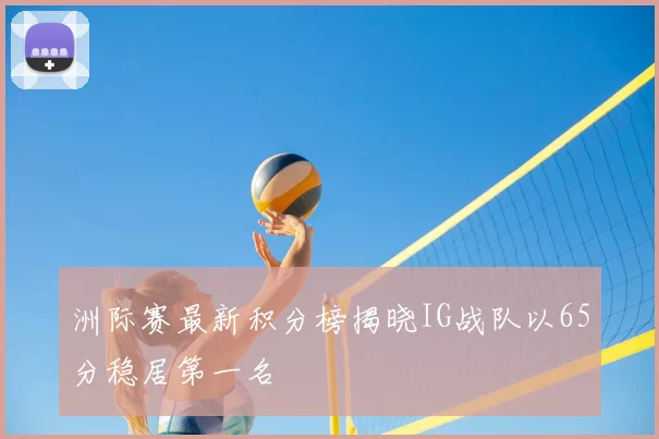 洲际赛最新积分榜揭晓IG战队以65分稳居第一名