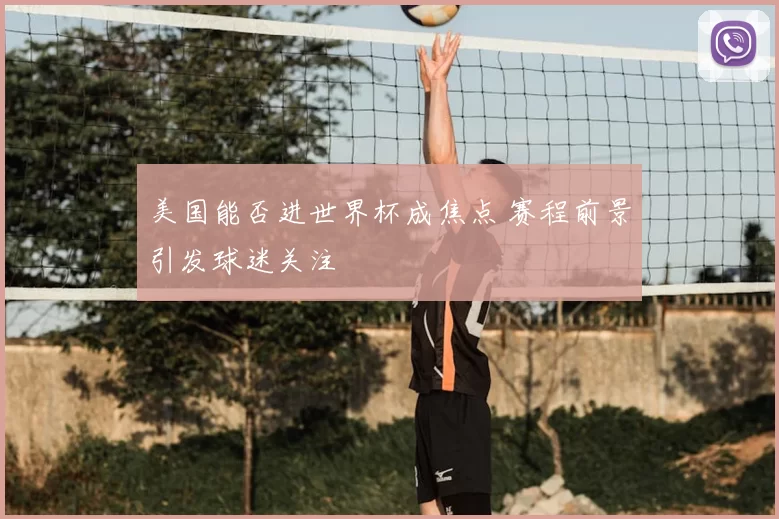 美国能否进世界杯成焦点 赛程前景引发球迷关注
