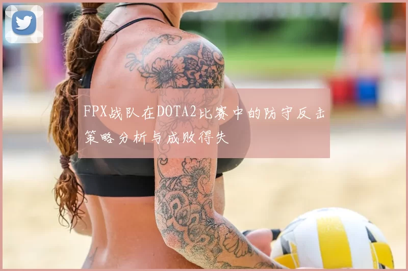 FPX战队在DOTA2比赛中的防守反击策略分析与成败得失