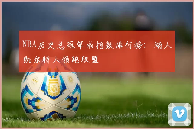 NBA历史总冠军戒指数排行榜：湖人凯尔特人领跑联盟