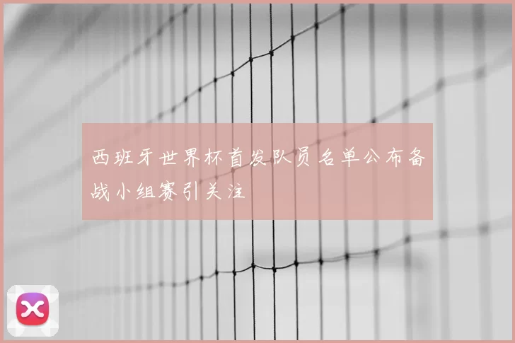 西班牙世界杯首发队员名单公布备战小组赛引关注