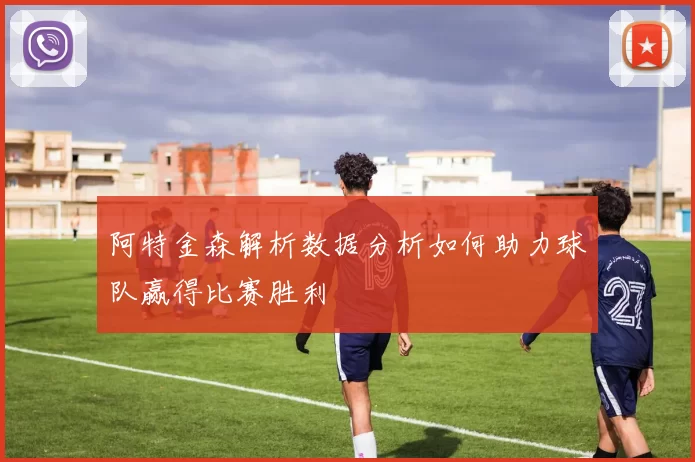 阿特金森解析数据分析如何助力球队赢得比赛胜利