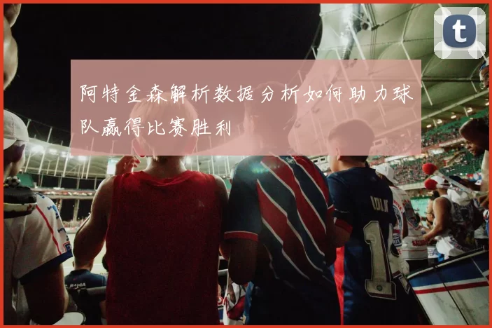 阿特金森解析数据分析如何助力球队赢得比赛胜利