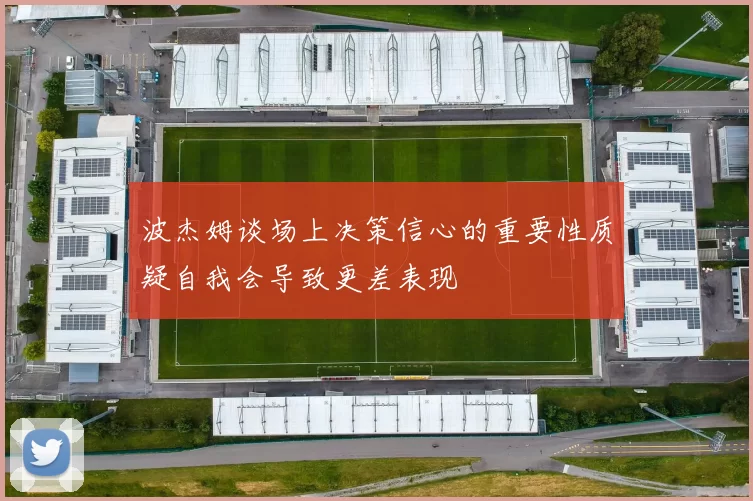 波杰姆谈场上决策信心的重要性质疑自我会导致更差表现