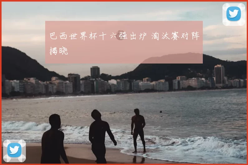 巴西世界杯十六强出炉 淘汰赛对阵揭晓