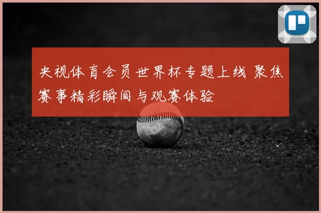 央视体育会员世界杯专题上线 聚焦赛事精彩瞬间与观赛体验