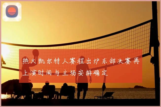 热火凯尔特人赛程出炉东部决赛再上演时间与主场安排确定