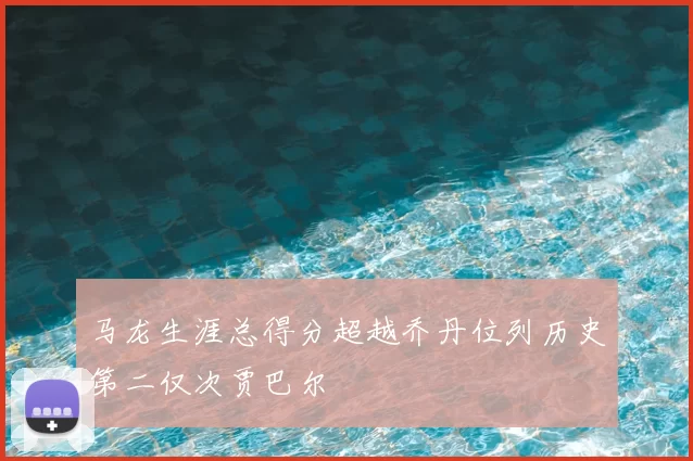 马龙生涯总得分超越乔丹位列历史第二仅次贾巴尔