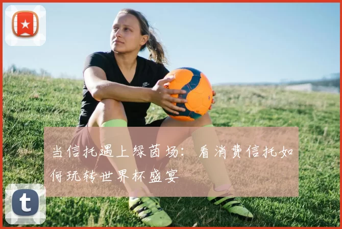 当信托遇上绿茵场：看消费信托如何玩转世界杯盛宴