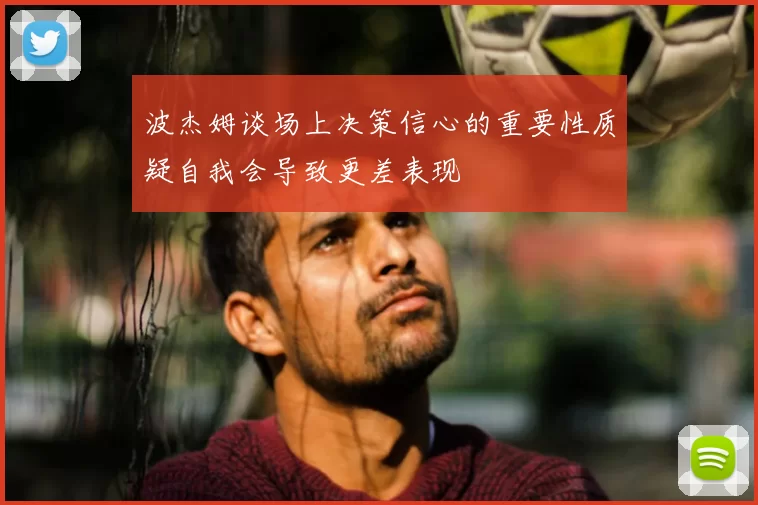 波杰姆谈场上决策信心的重要性质疑自我会导致更差表现