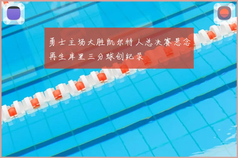 勇士主场大胜凯尔特人总决赛悬念再生库里三分球创纪录