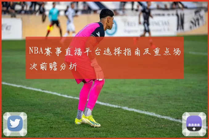 NBA赛事直播平台选择指南及重点场次前瞻分析