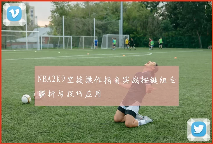 NBA2K9空接操作指南实战按键组合解析与技巧应用