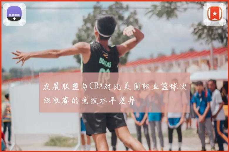 发展联盟与CBA对比美国职业篮球次级联赛的竞技水平差异