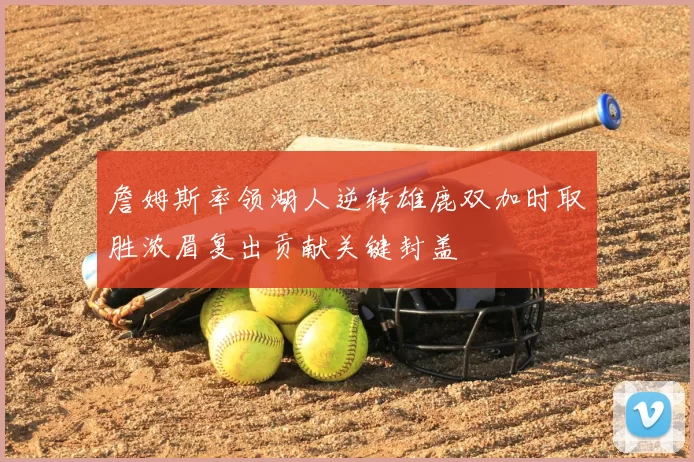 詹姆斯率领湖人逆转雄鹿双加时取胜浓眉复出贡献关键封盖