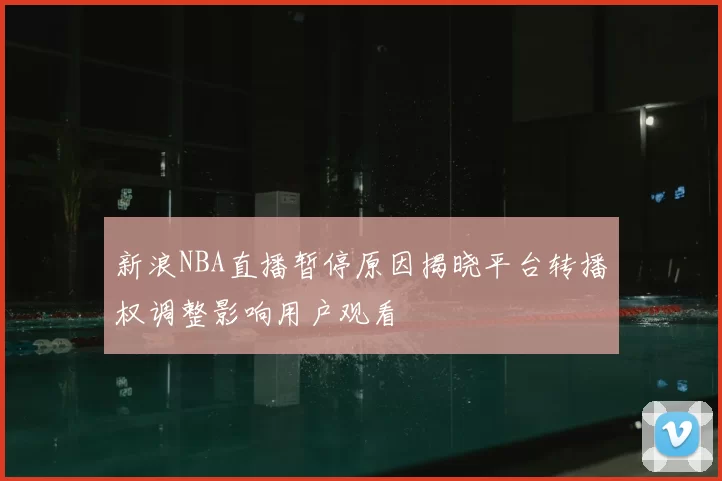 新浪NBA直播暂停原因揭晓平台转播权调整影响用户观看