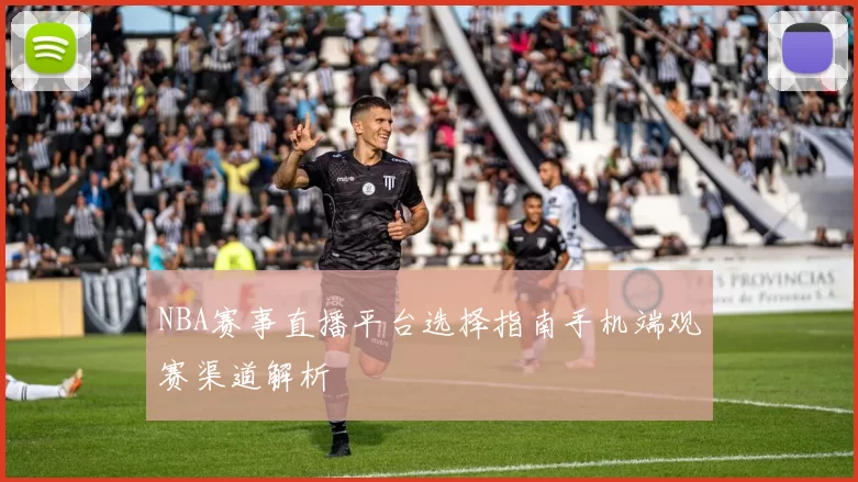 NBA赛事直播平台选择指南手机端观赛渠道解析