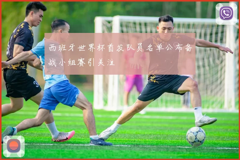 西班牙世界杯首发队员名单公布备战小组赛引关注