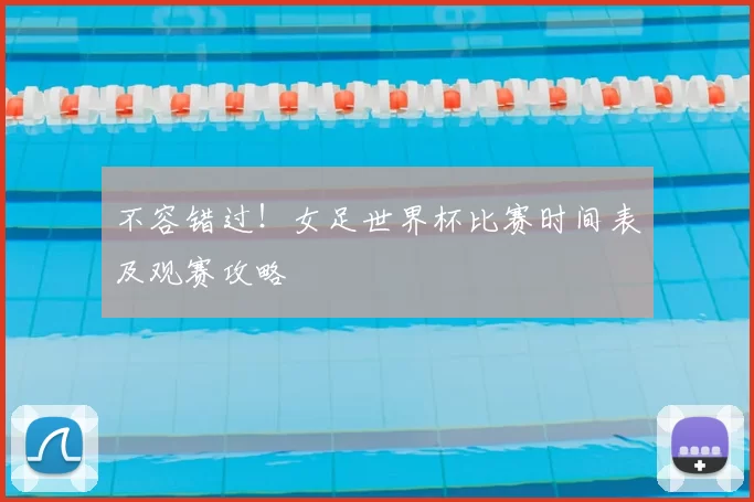 不容错过!女足世界杯比赛时间表及观赛攻略