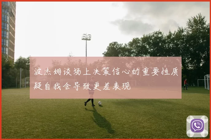 波杰姆谈场上决策信心的重要性质疑自我会导致更差表现